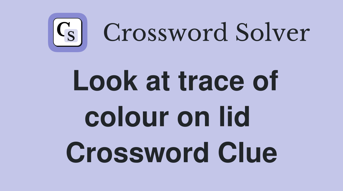 Look at trace of colour on lid  Crossword Clue