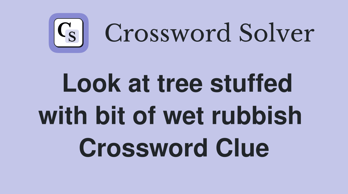 Look at tree stuffed with bit of wet rubbish  Crossword Clue