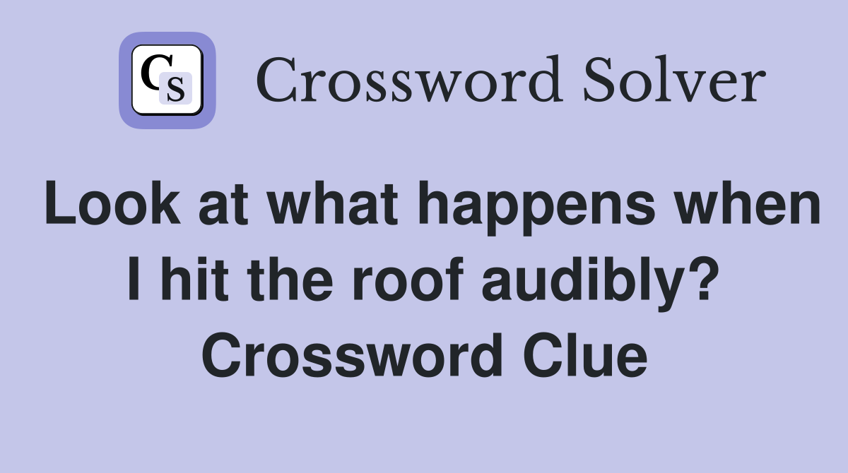 Look at what happens when I hit the roof audibly? Crossword Clue