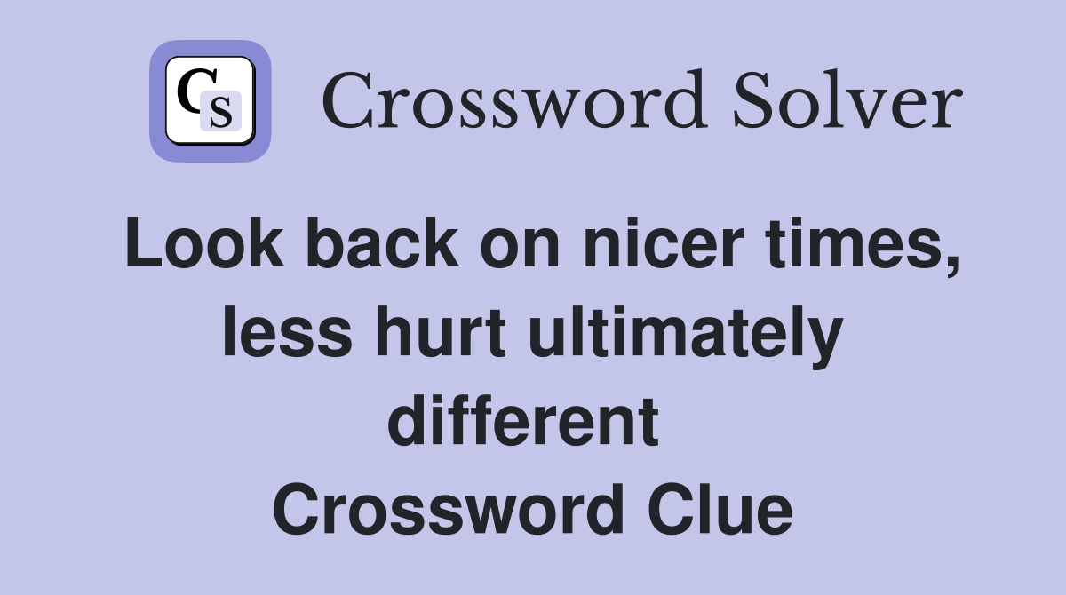 Look back on nicer times, less hurt ultimately different  Crossword Clue