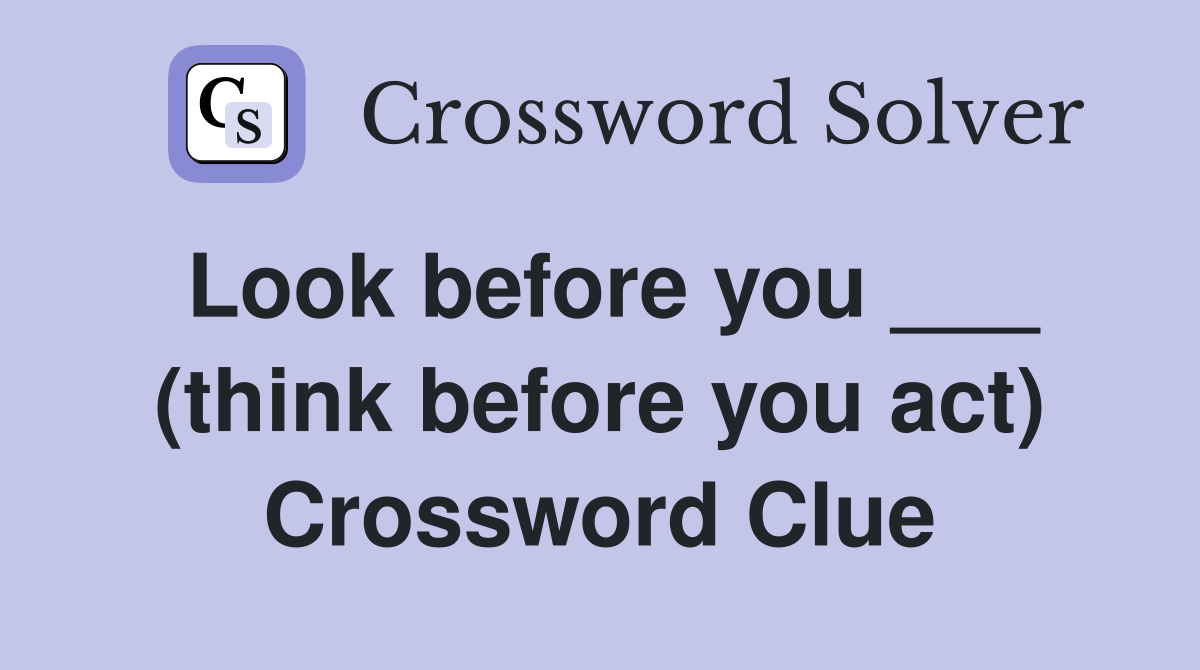 Look before you ___ (think before you act) Crossword Clue