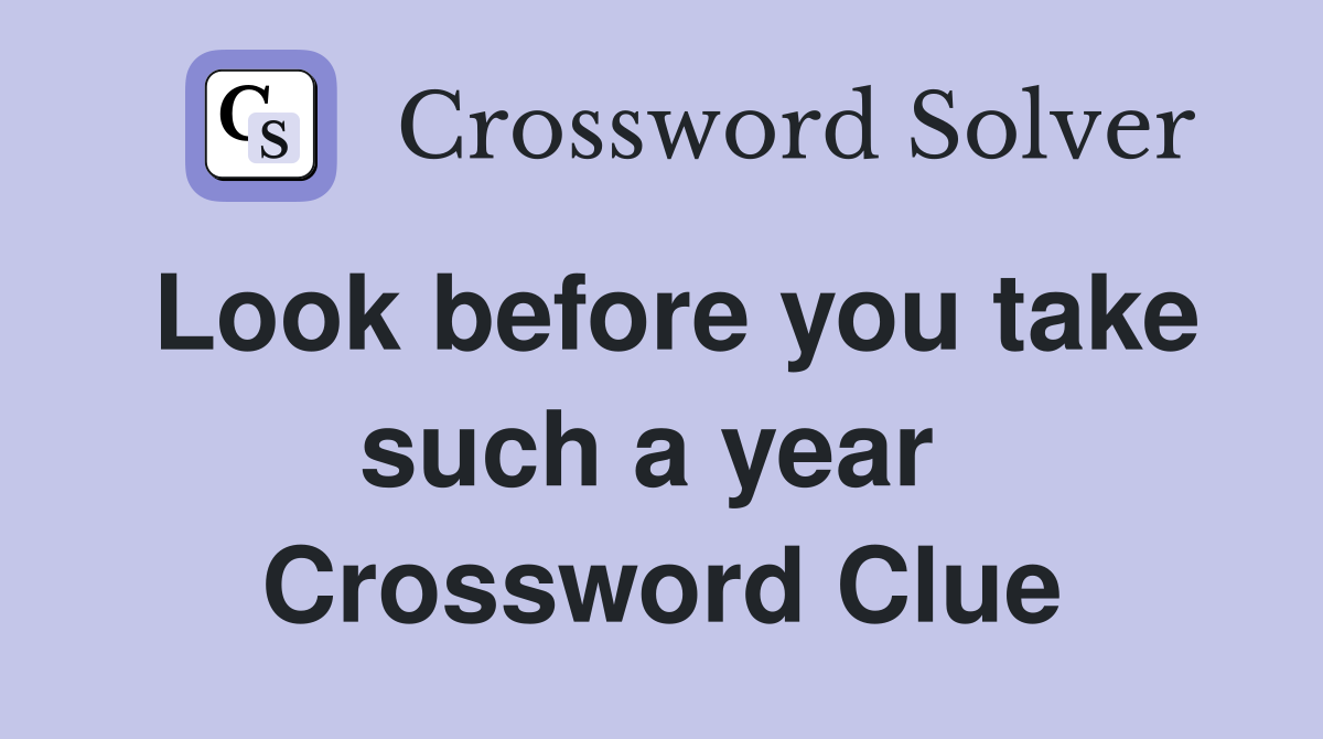 Look before you take such a year  Crossword Clue