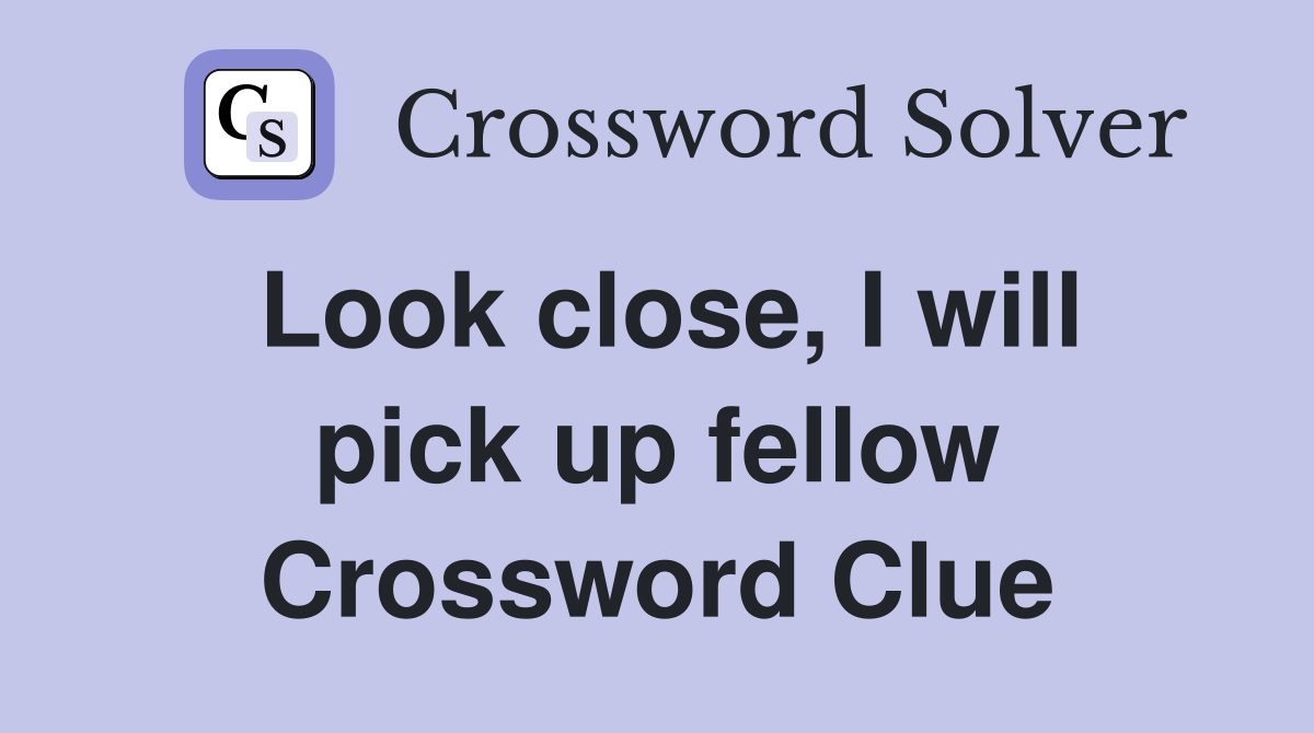 Look close, I will pick up fellow Crossword Clue