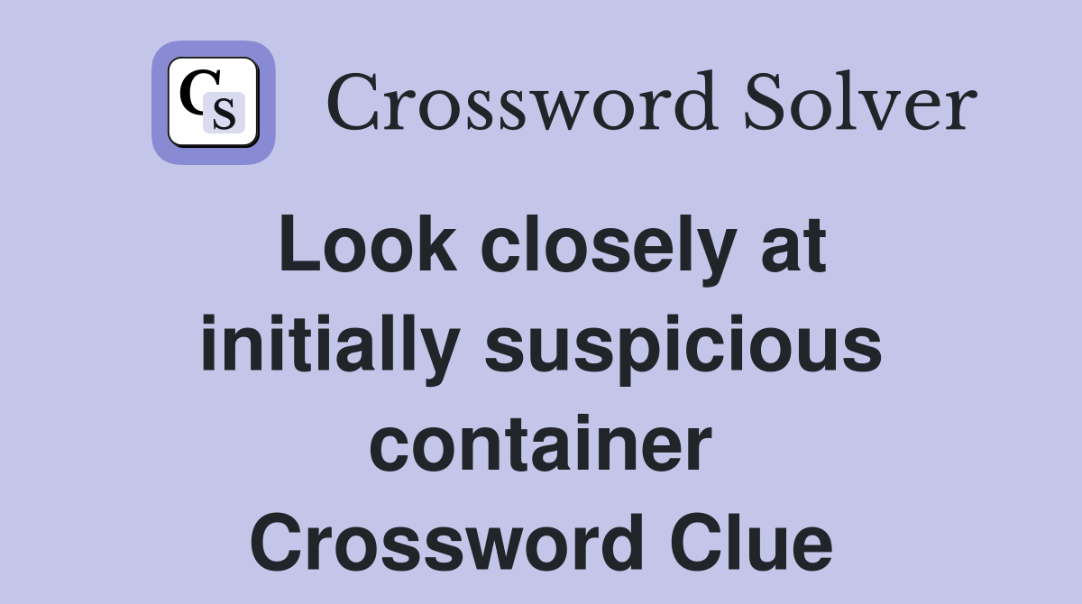 Look closely at initially suspicious container Crossword Clue
