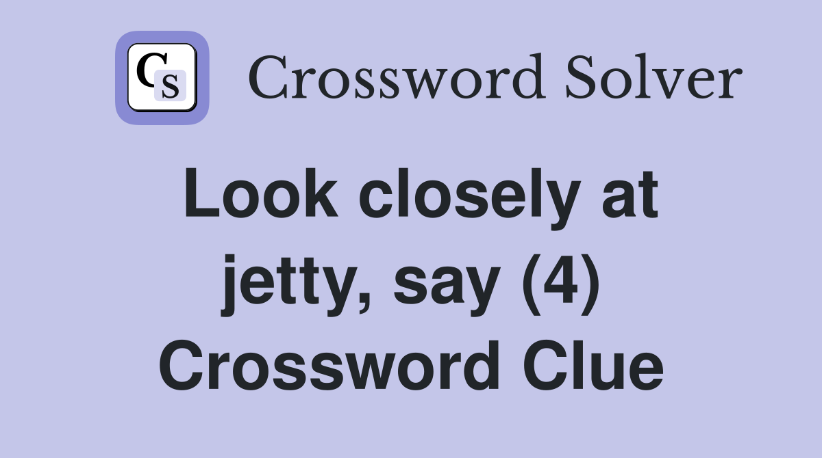 Look closely at jetty, say (4) Crossword Clue