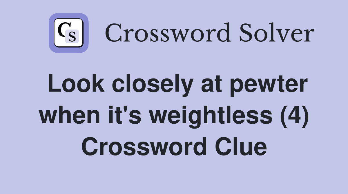 Look closely at pewter when it's weightless (4) Crossword Clue