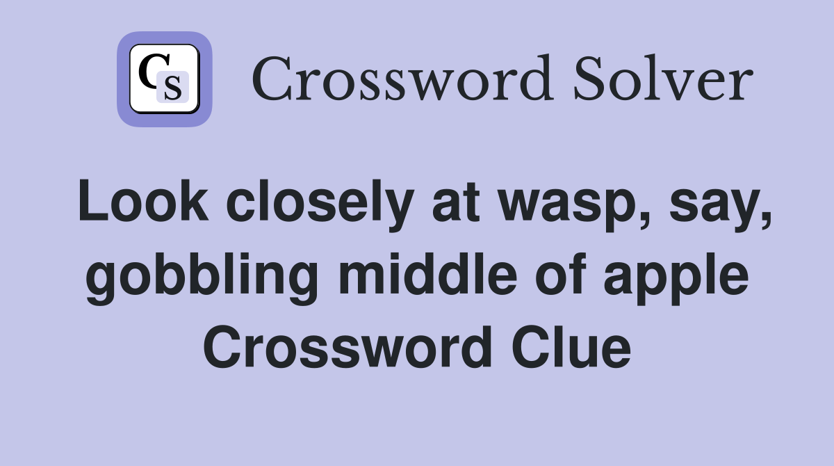 Look closely at wasp, say, gobbling middle of apple Crossword Clue