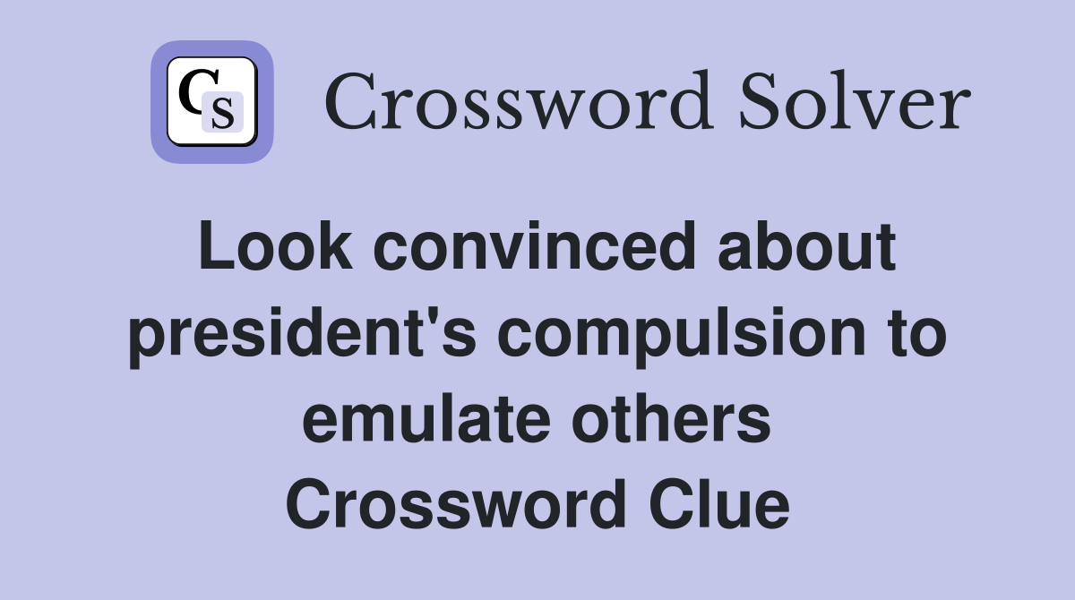 Look convinced about president's compulsion to emulate others Crossword Clue
