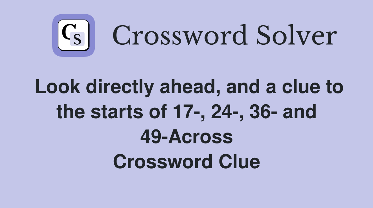 Look directly ahead, and a clue to the starts of 17-, 24-, 36- and 49-Across Crossword Clue