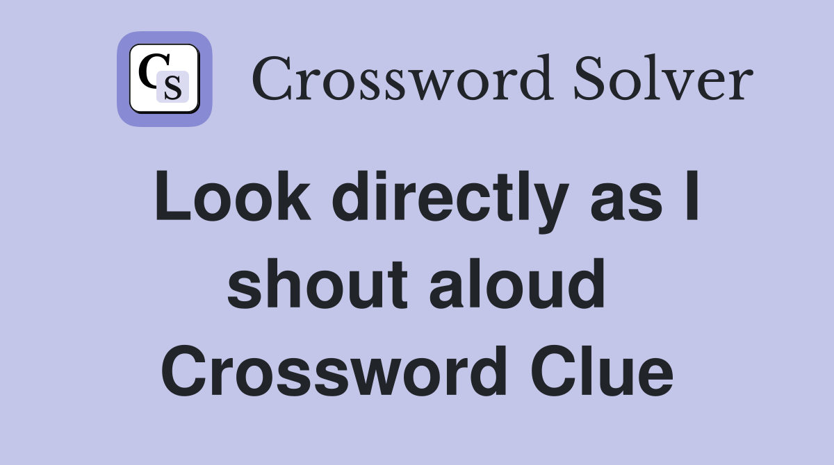 Look directly as I shout aloud Crossword Clue