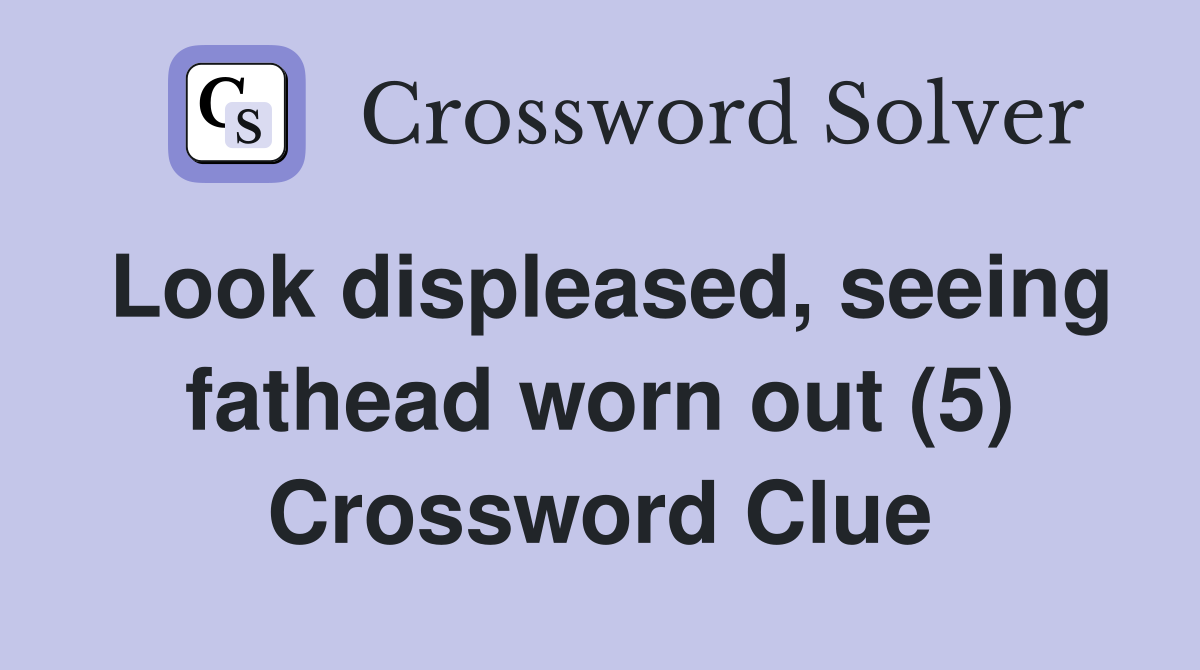Look displeased, seeing fathead worn out (5) Crossword Clue