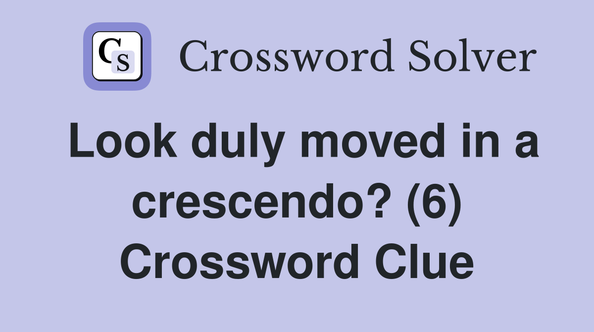 Look duly moved in a crescendo? (6) Crossword Clue