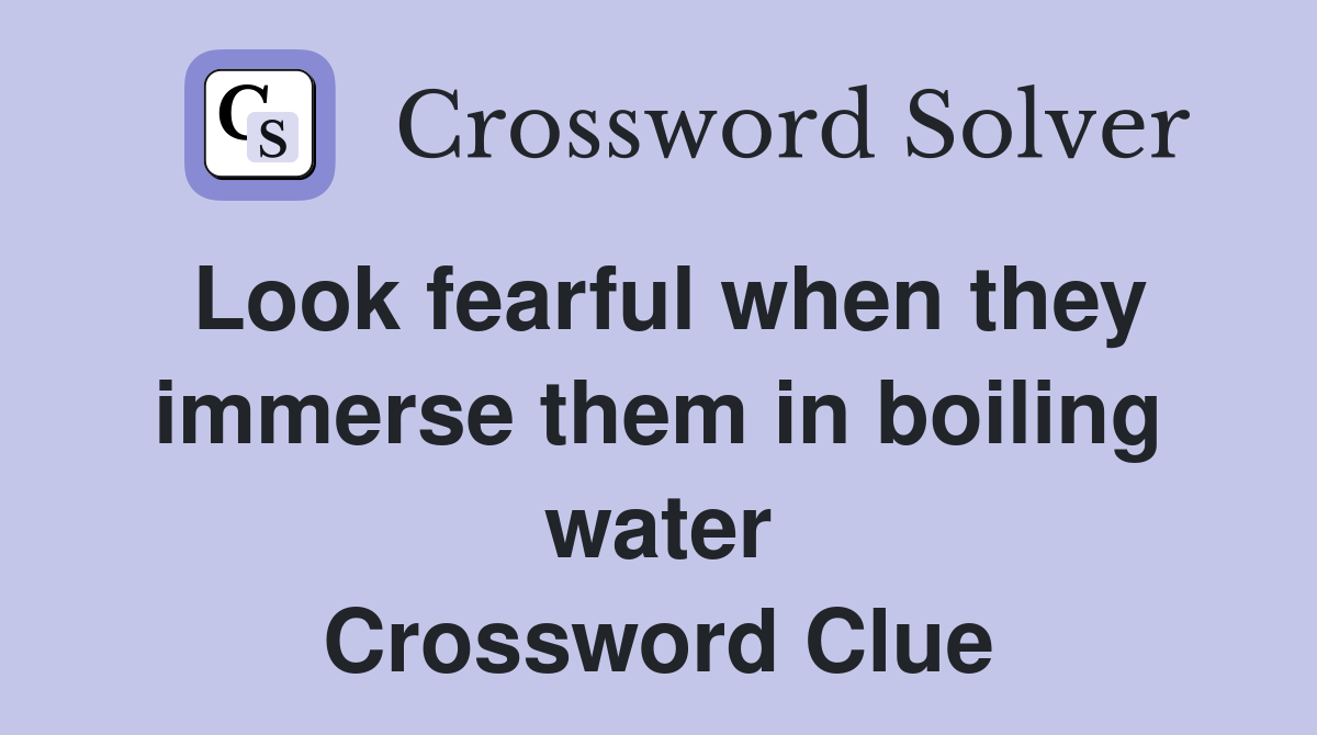 Look fearful when they immerse them in boiling water Crossword Clue