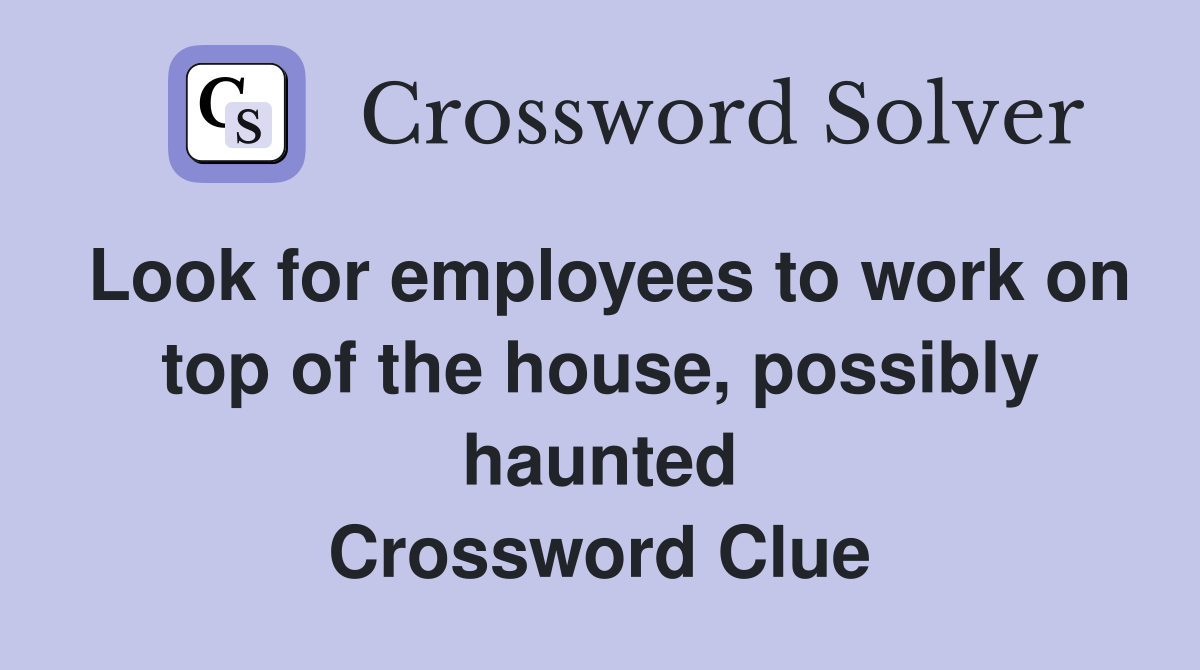 Look for employees to work on top of the house, possibly haunted Crossword Clue