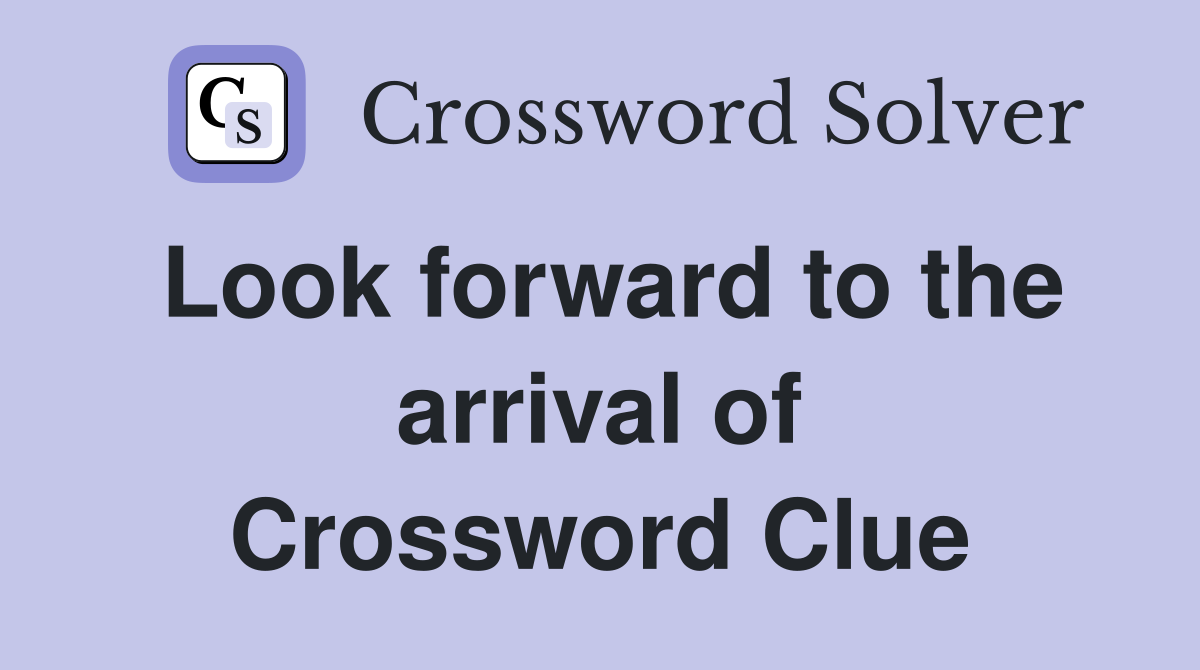Look forward to the arrival of Crossword Clue