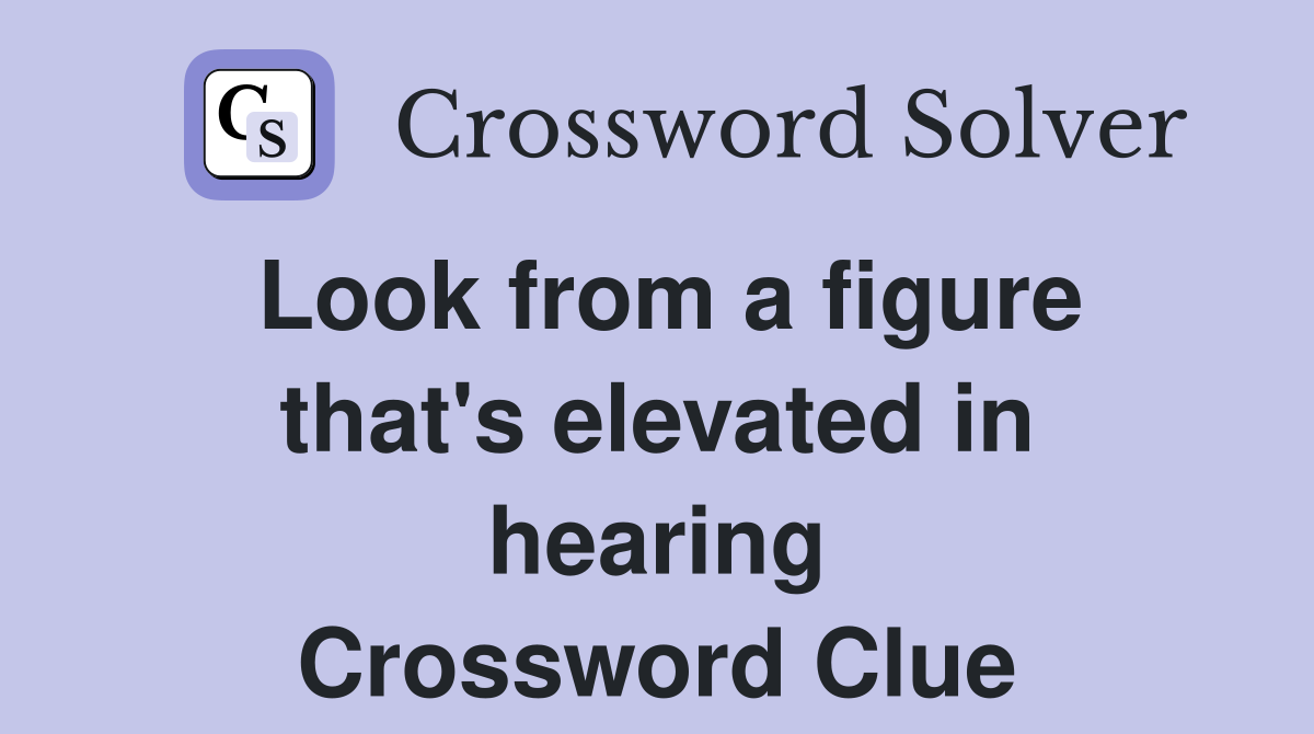 Look from a figure that's elevated in hearing Crossword Clue