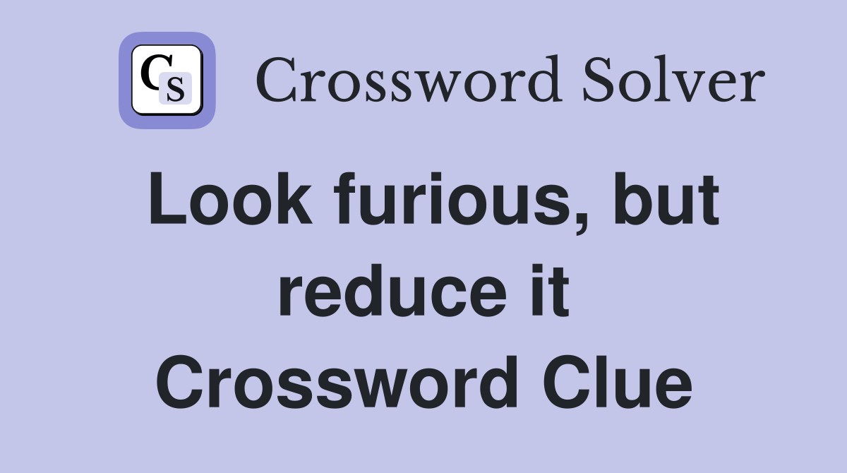 Look furious, but reduce it Crossword Clue