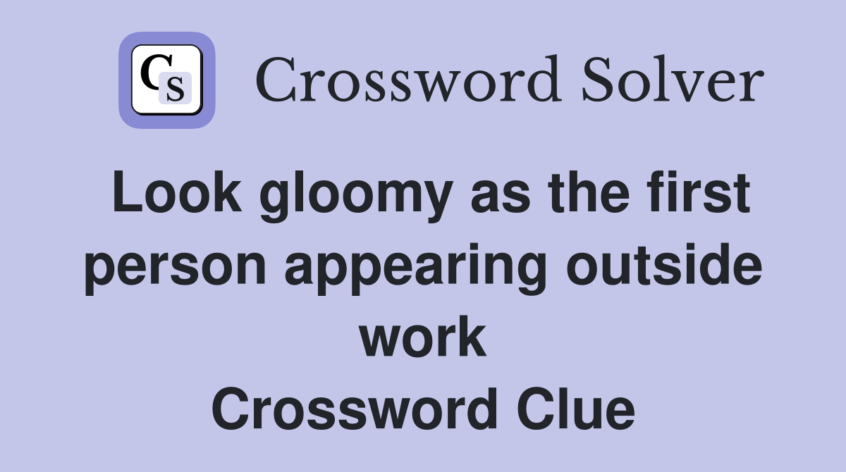 Look gloomy as the first person appearing outside work Crossword Clue