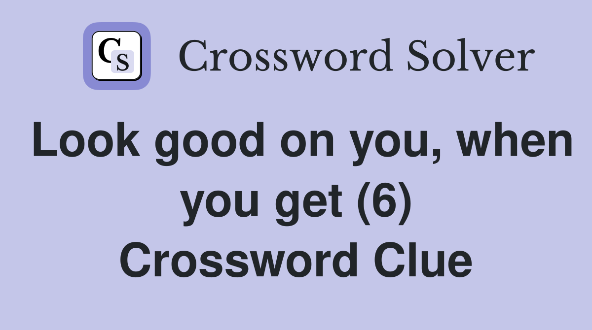 Look good on you, when you get (6) Crossword Clue