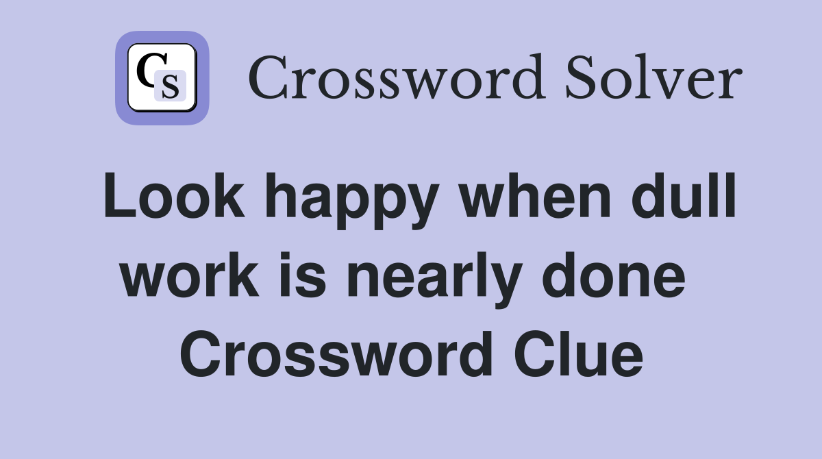 Look happy when dull work is nearly done  Crossword Clue