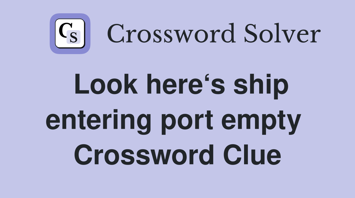 Look here‘s ship entering port empty  Crossword Clue