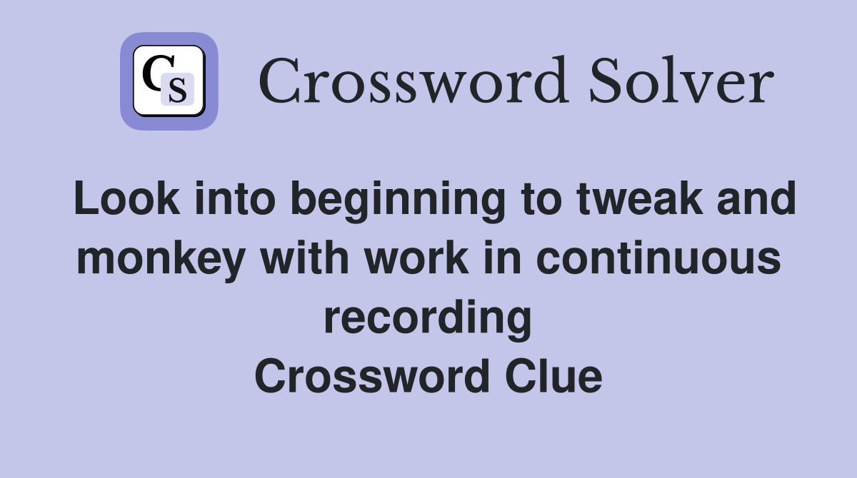 Look into beginning to tweak and monkey with work in continuous recording Crossword Clue