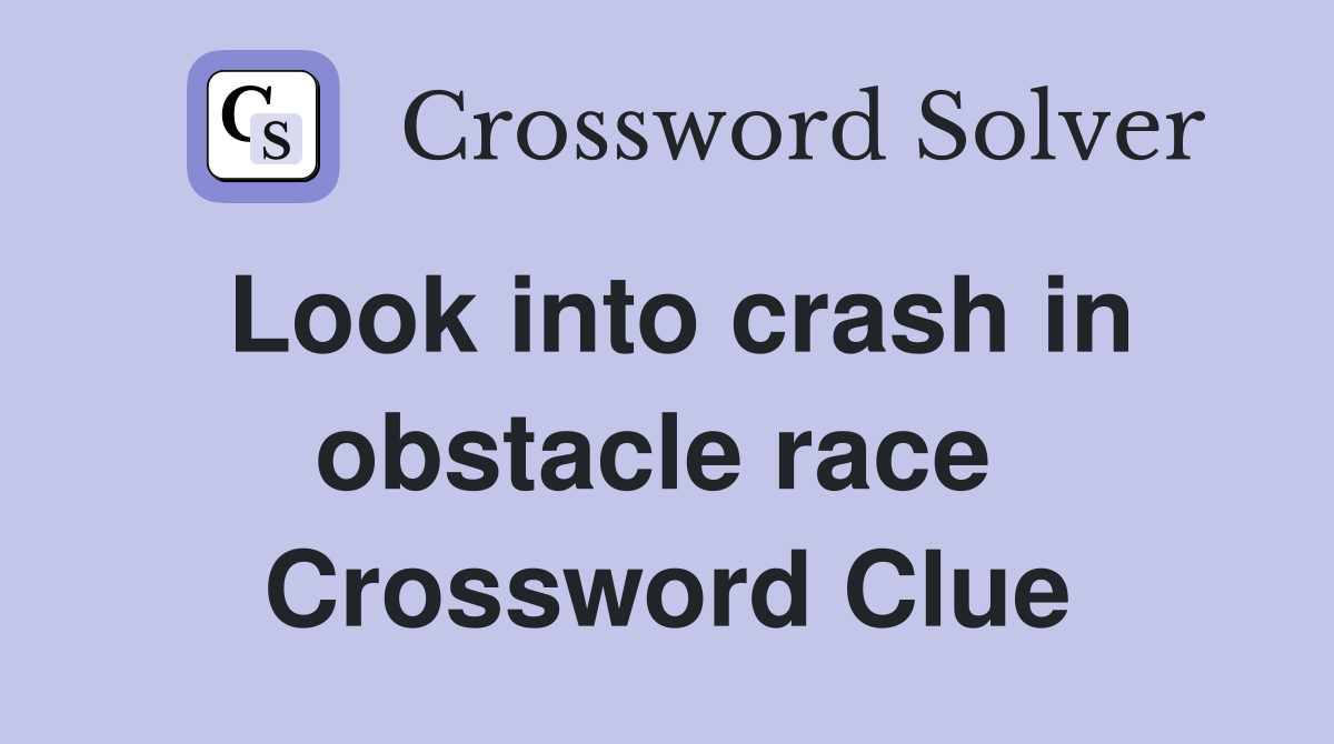 Look into crash in obstacle race  Crossword Clue
