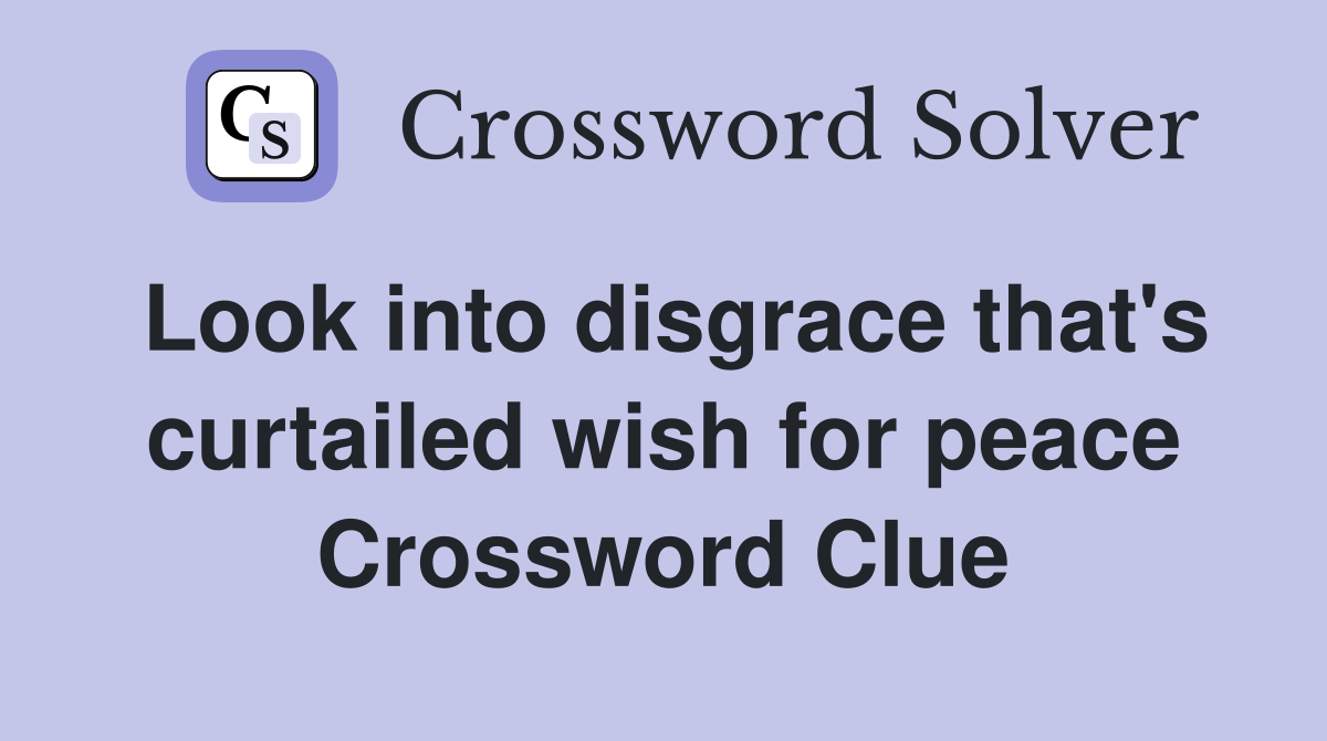 Look into disgrace that's curtailed wish for peace Crossword Clue