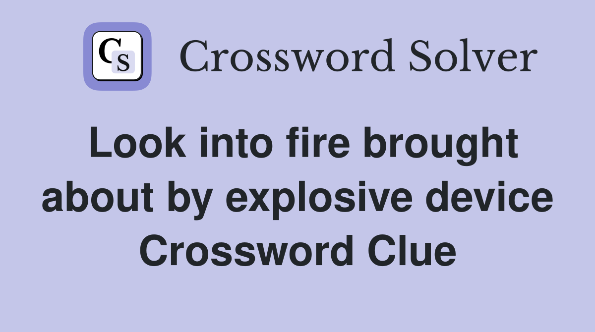Look into fire brought about by explosive device Crossword Clue