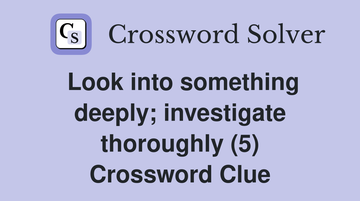 Look into something deeply; investigate thoroughly (5) Crossword Clue