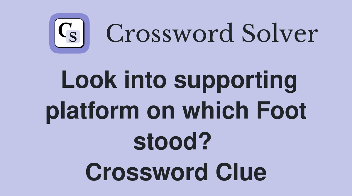 Look into supporting platform on which Foot stood?  Crossword Clue