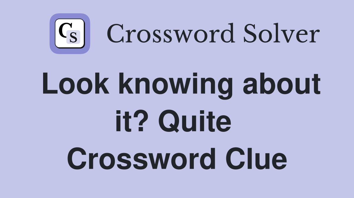 Look knowing about it? Quite  Crossword Clue