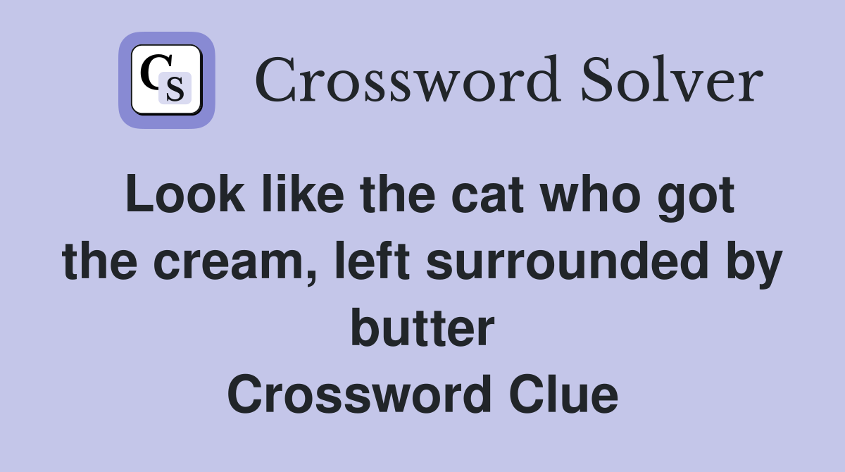 Look like the cat who got the cream, left surrounded by butter Crossword Clue