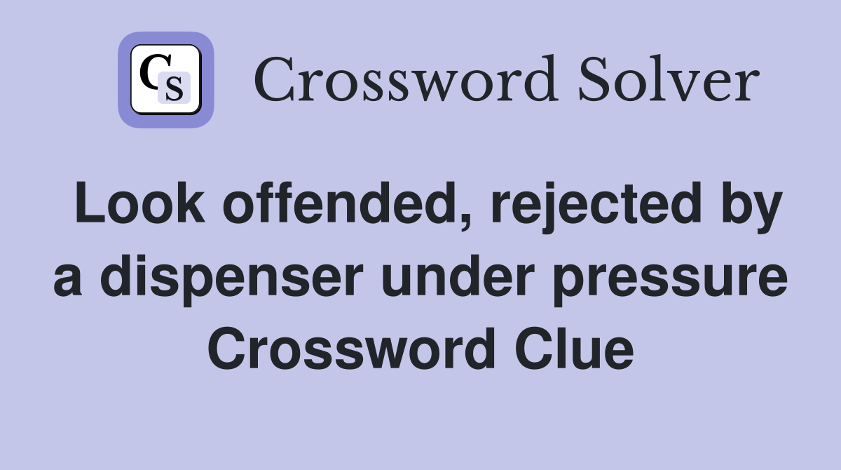 Look offended, rejected by a dispenser under pressure Crossword Clue