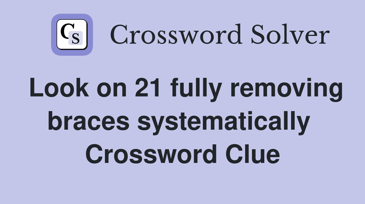 Look on 21 fully removing braces systematically  Crossword Clue