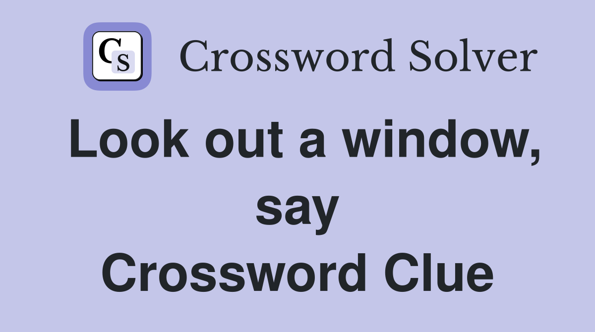 Look out a window, say Crossword Clue