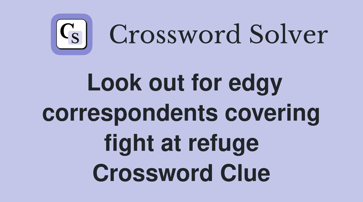 Look out for edgy correspondents covering fight at refuge Crossword Clue