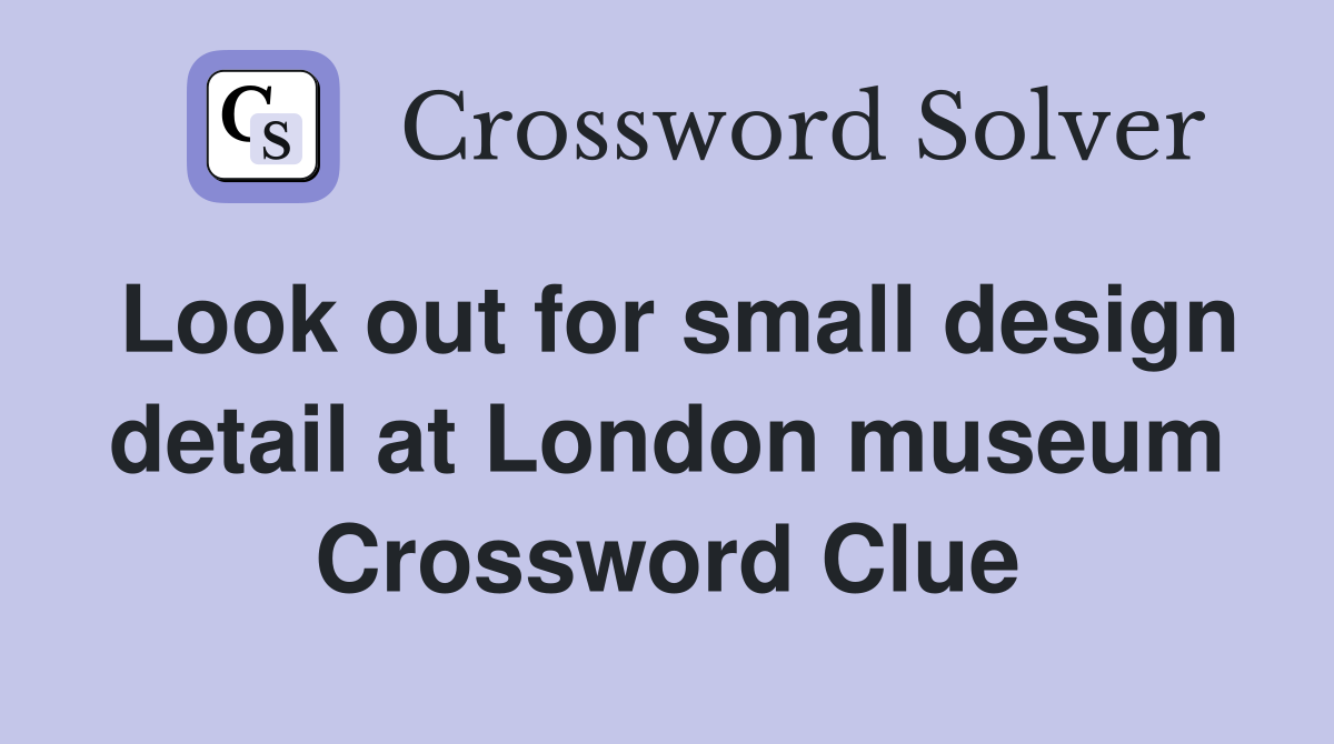 Look out for small design detail at London museum Crossword Clue