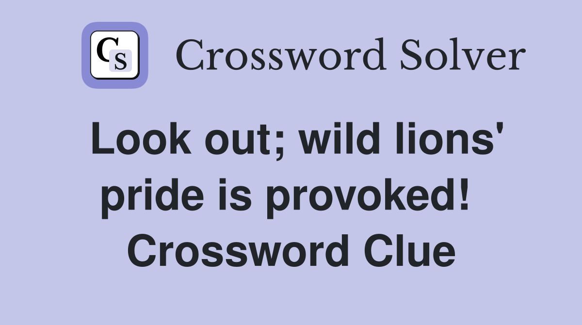Look out; wild lions' pride is provoked!  Crossword Clue