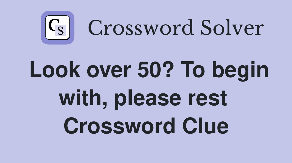 Look over 50? To begin with, please rest  Crossword Clue
