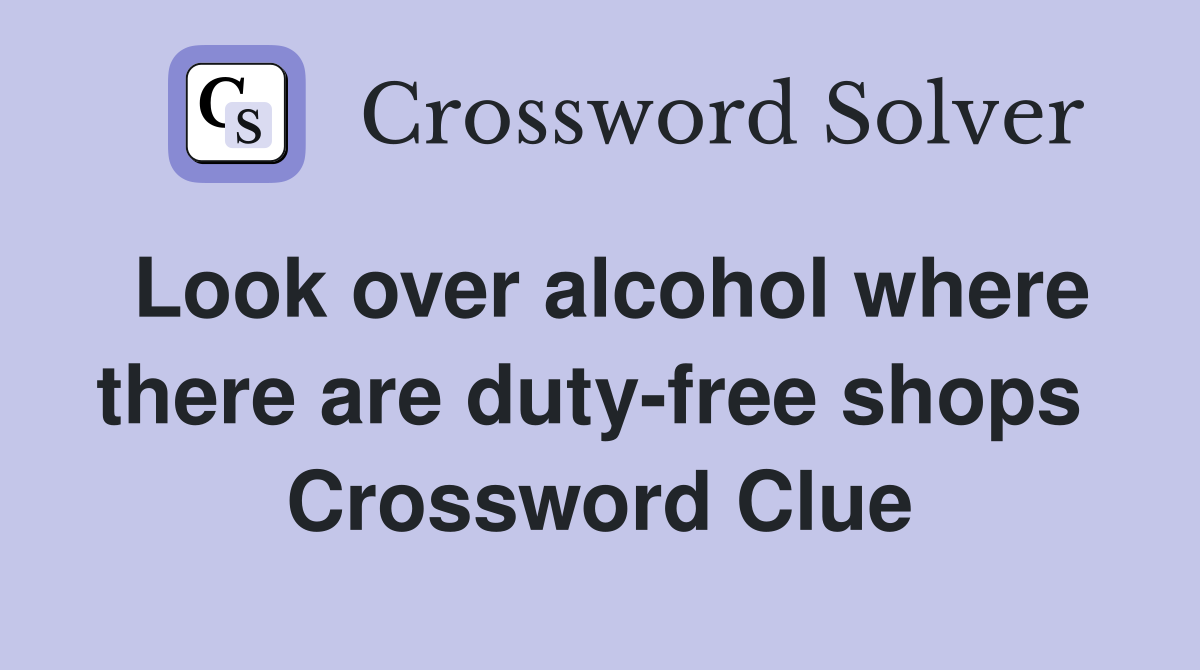 Look over alcohol where there are duty-free shops  Crossword Clue