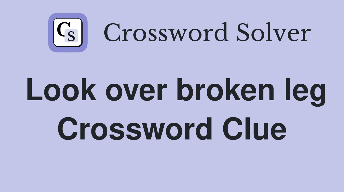 Look over broken leg Crossword Clue