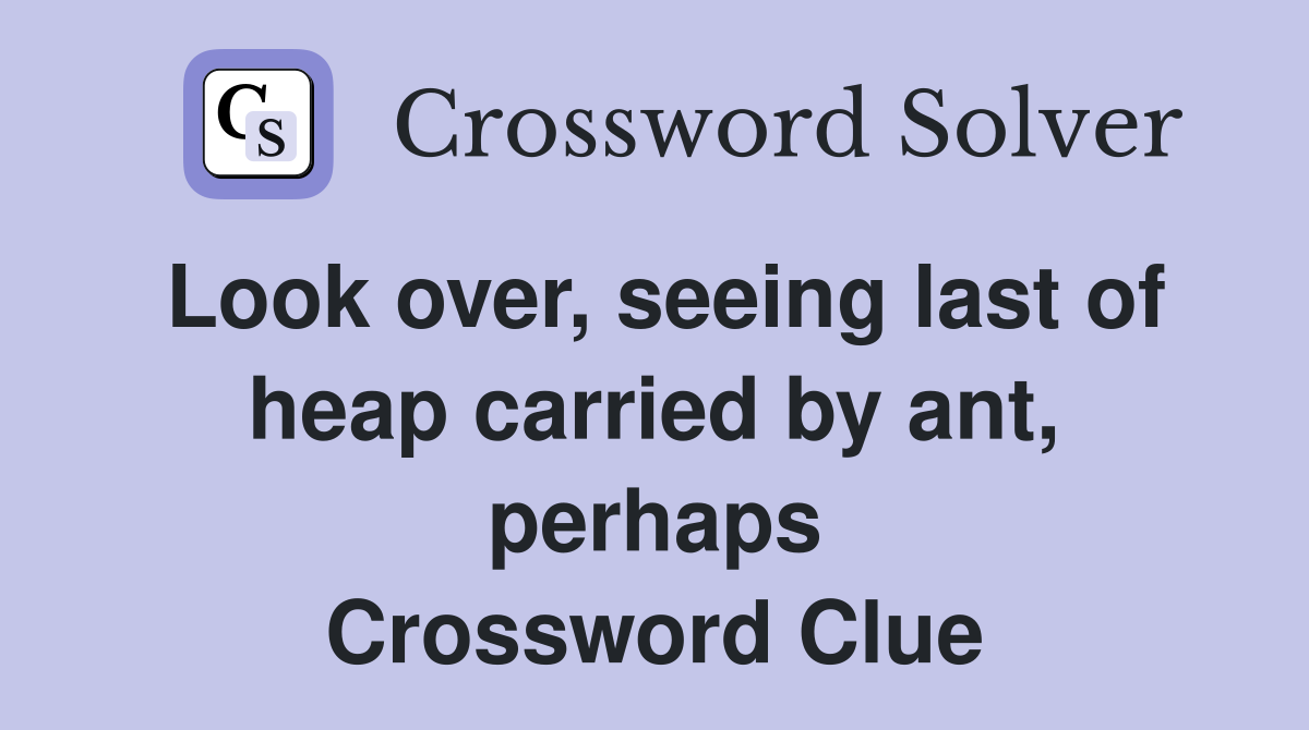 Look over, seeing last of heap carried by ant, perhaps Crossword Clue