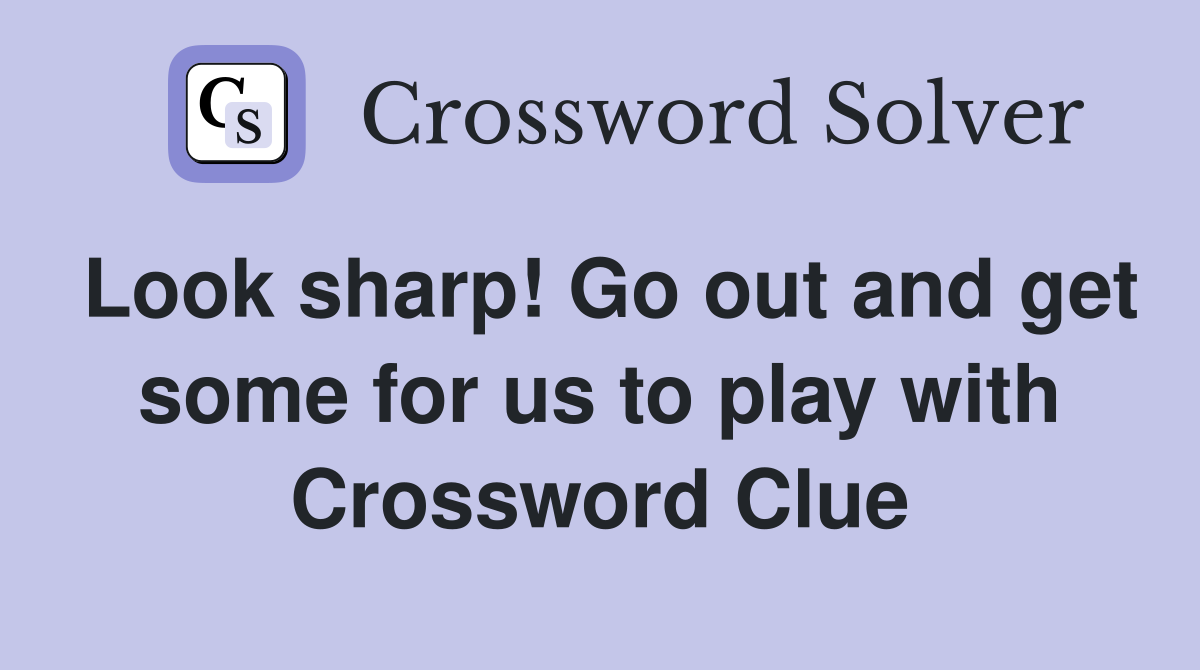 Look sharp! Go out and get some for us to play with Crossword Clue