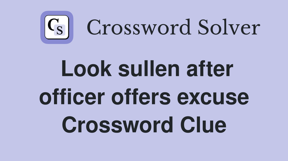 Look sullen after officer offers excuse Crossword Clue