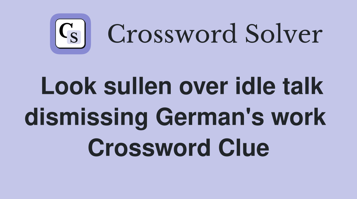 Look sullen over idle talk dismissing German's work  Crossword Clue