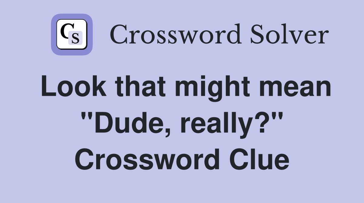 Look that might mean "Dude, really?" Crossword Clue