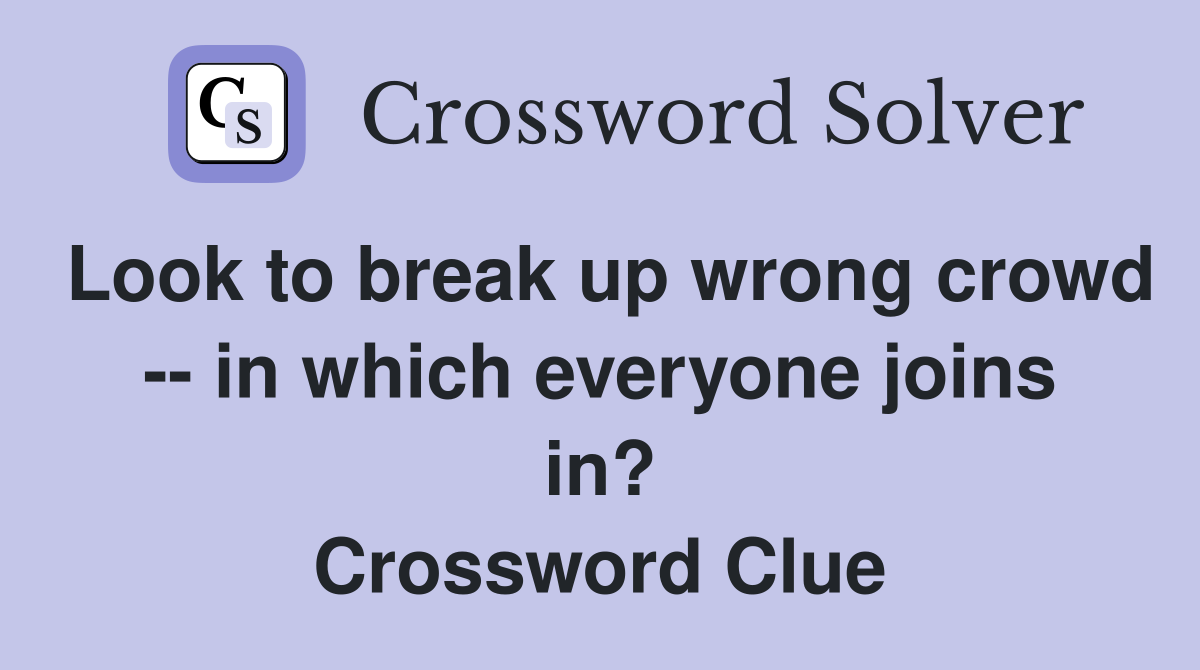 Look to break up wrong crowd -- in which everyone joins in? Crossword Clue