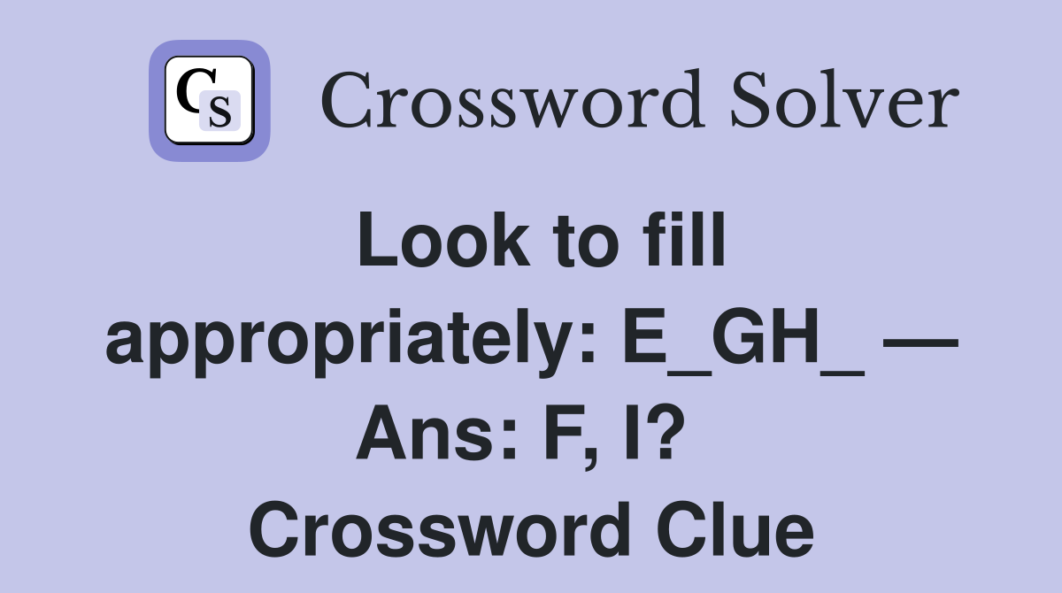 Look to fill appropriately: E_GH_ — Ans: F, I?  Crossword Clue