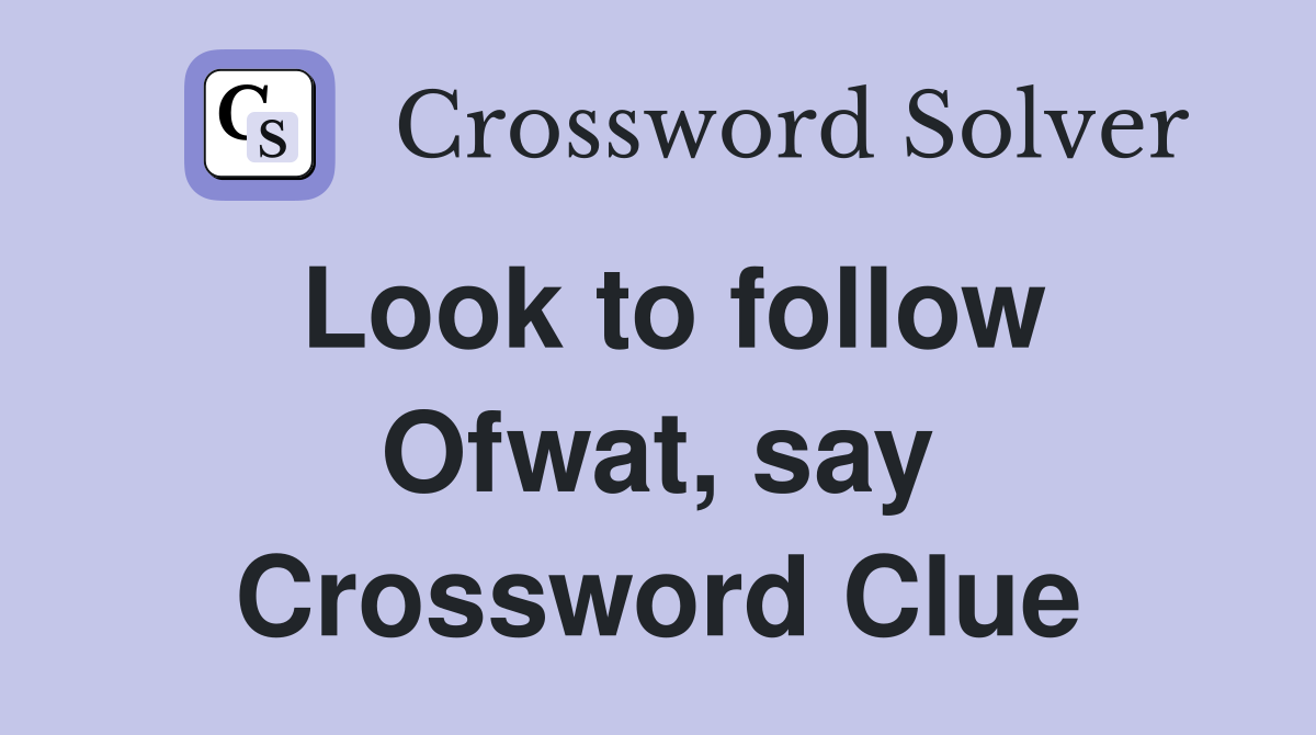 Look to follow Ofwat, say Crossword Clue